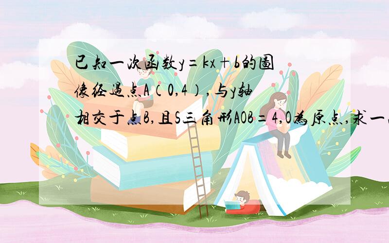 已知一次函数y=kx+b的图像经过点A（0,4）,与y轴相交于点B,且S三角形AOB=4,O为原点,求一次函数解析式.