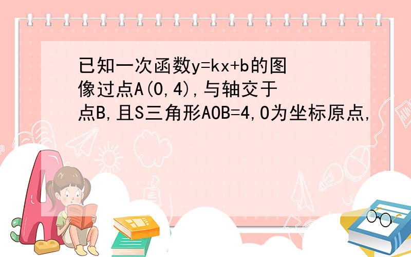 已知一次函数y=kx+b的图像过点A(0,4),与轴交于点B,且S三角形AOB=4,O为坐标原点,