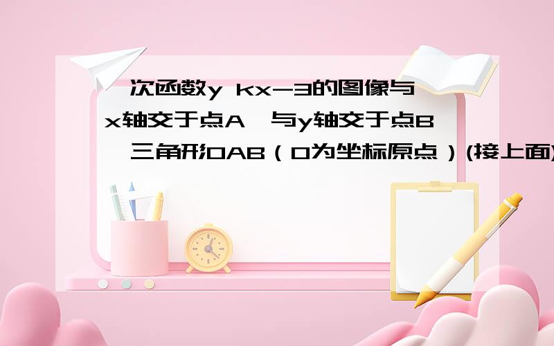 一次函数y kx-3的图像与x轴交于点A,与y轴交于点B,三角形OAB（O为坐标原点）(接上面)的面积为4,且函数y的值随x的增大而增大,求：（1) 点B的坐标（2）点A的坐标及k的值