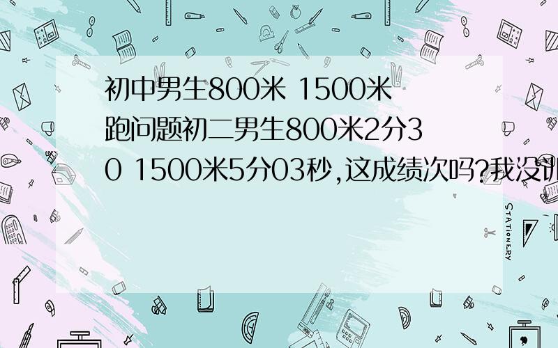 初中男生800米 1500米跑问题初二男生800米2分30 1500米5分03秒,这成绩次吗?我没训练过,为什么我的同学都说我次呢?