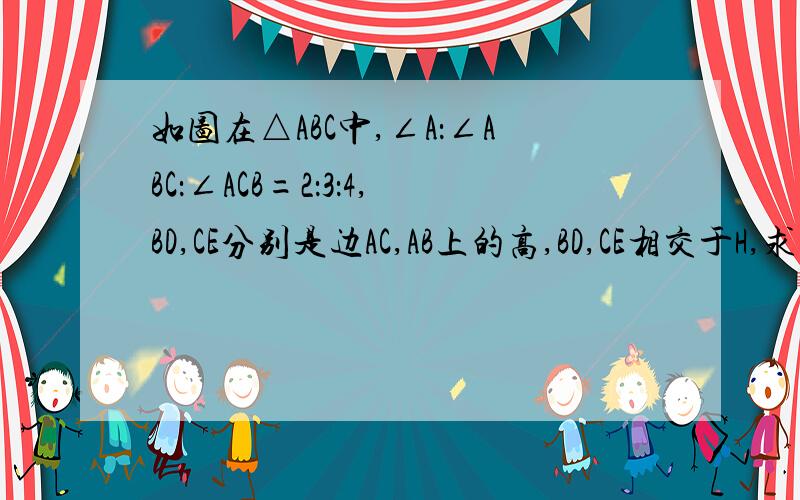 如图在△ABC中,∠A：∠ABC：∠ACB=2：3：4,BD,CE分别是边AC,AB上的高,BD,CE相交于H,求∠BHC的度数马上就要期末考啦,要复习啊为甚没有一个慈祥的人来帮助俺哪