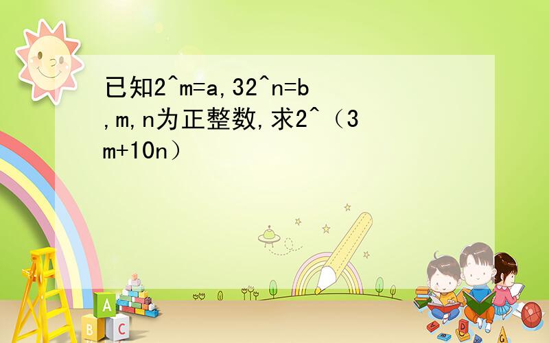 已知2^m=a,32^n=b,m,n为正整数,求2^（3m+10n）