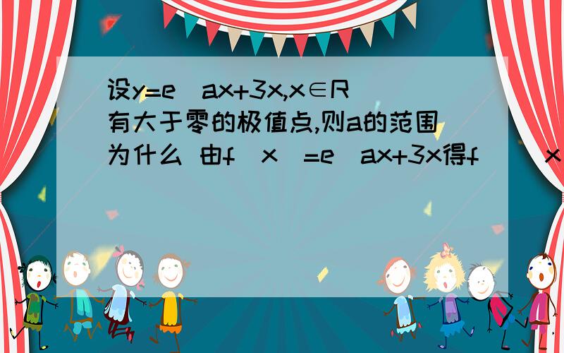 设y=e^ax+3x,x∈R有大于零的极值点,则a的范围为什么 由f(x)=e^ax+3x得f `(x)=ae^ax+3.因函数有大于0的极值点,故ae^ax+3=0有正根?