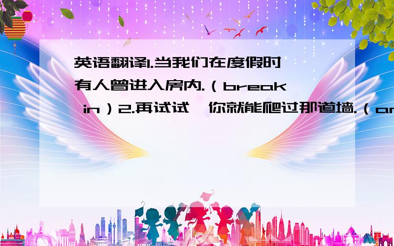 英语翻译1.当我们在度假时,有人曾进入房内.（break in）2.再试试,你就能爬过那道墙.（and）3.目前市场上大部分的袋子都是塑料做的.（be made of）4.及时记下你所听到的东西,就能防止你忘记.（p