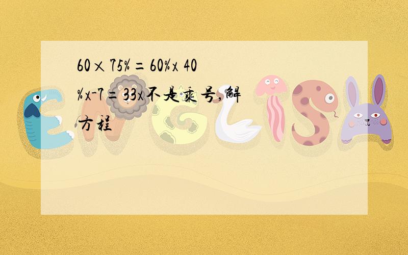 60×75%=60%x 40%x-7=33x不是乘号,解方程