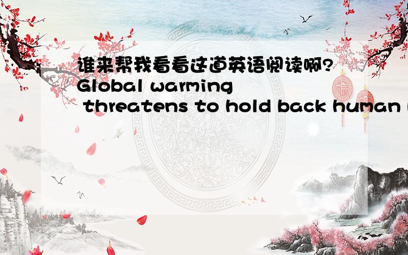 谁来帮我看看这道英语阅读啊?Global warming threatens to hold back human progress, and make unachieveable all UN targets to reduce poverty, according to some of the world's leading international and development groups.In a report published