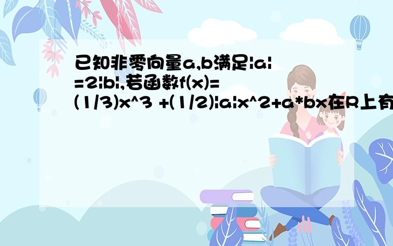 已知非零向量a,b满足|a|=2|b|,若函数f(x)=(1/3)x^3 +(1/2)|a|x^2+a*bx在R上有极值已知非零向量a,b满足|a|=2|b|,若函数f(x)=(1/3)x^3 +（1/2）|a|x^2+a*bx在R上有极值,设向量a,b的夹角为A,则cosA的取值范围为为什么