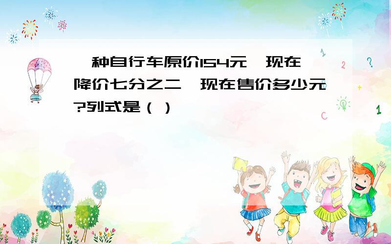 一种自行车原价154元,现在降价七分之二,现在售价多少元?列式是（）