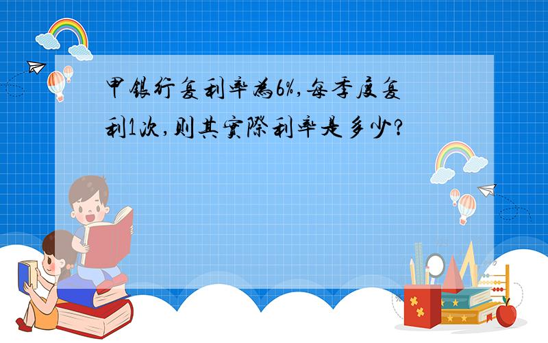 甲银行复利率为6%,每季度复利1次,则其实际利率是多少?