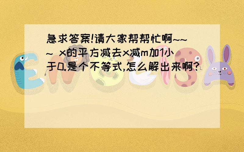 急求答案!请大家帮帮忙啊~~~ x的平方减去x减m加1小于0.是个不等式,怎么解出来啊?