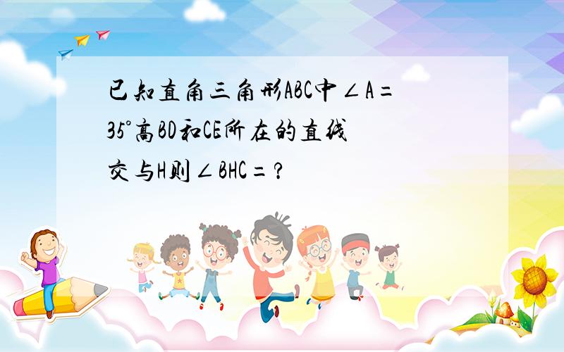 已知直角三角形ABC中∠A=35°高BD和CE所在的直线交与H则∠BHC=?