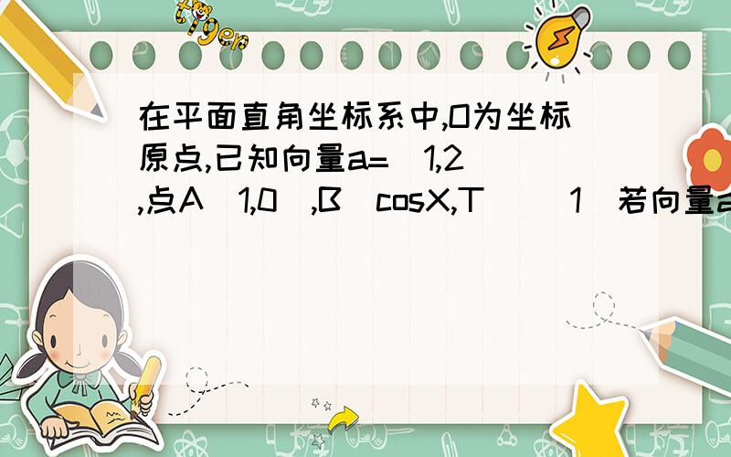 在平面直角坐标系中,O为坐标原点,已知向量a=(1,2),点A(1,0),B(cosX,T) (1)若向量a垂直向量AB,且向量AB=√5绝对值向量OA,求向量OB （2）若向量a与向量AB共线,求向量OB点乘向量AB的最小值