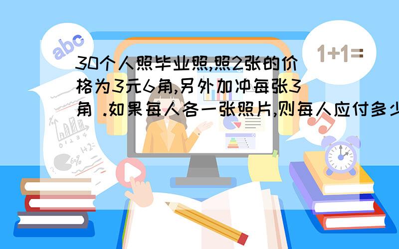 30个人照毕业照,照2张的价格为3元6角,另外加冲每张3角 .如果每人各一张照片,则每人应付多少30个人照毕业照,照2张的价格为3元6角,另外加冲每张3角  .如果每人各一张照片,则每人应付多少钱