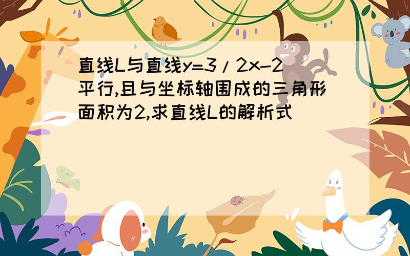 直线L与直线y=3/2x-2平行,且与坐标轴围成的三角形面积为2,求直线L的解析式