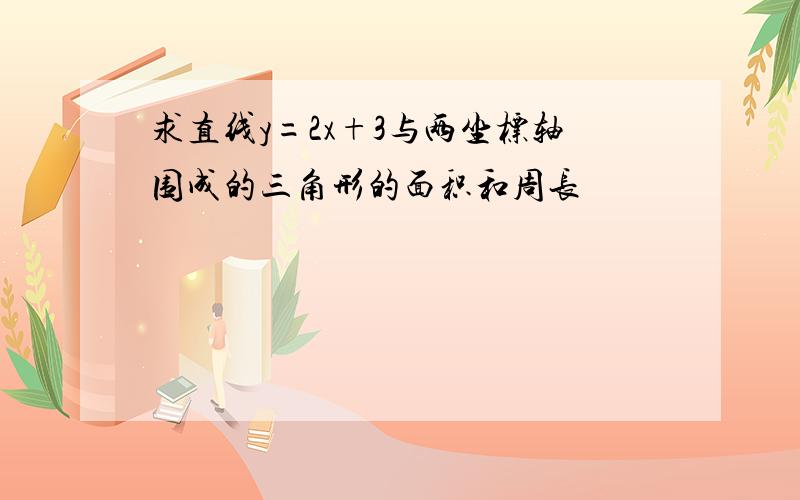 求直线y=2x+3与两坐标轴围成的三角形的面积和周长