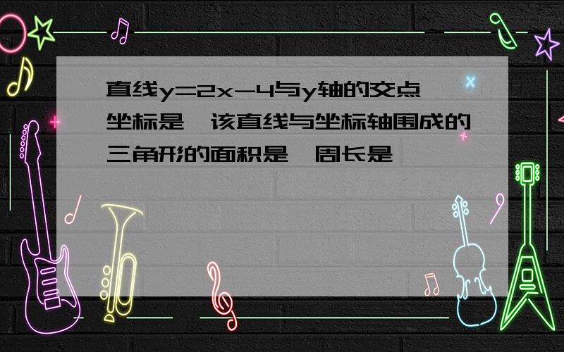 直线y=2x-4与y轴的交点坐标是,该直线与坐标轴围成的三角形的面积是,周长是