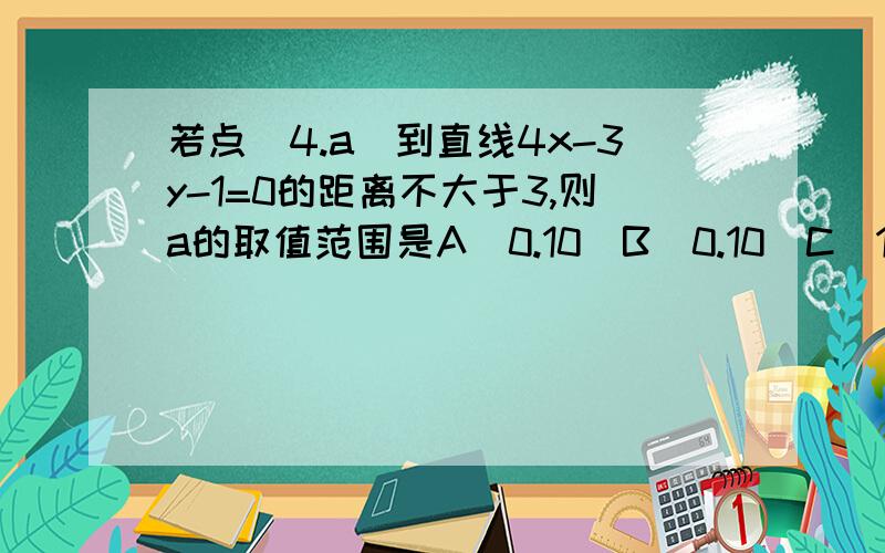 若点(4.a)到直线4x-3y-1=0的距离不大于3,则a的取值范围是A(0.10)B[0.10]C[1/3,31/3]D(-∞,+∞)