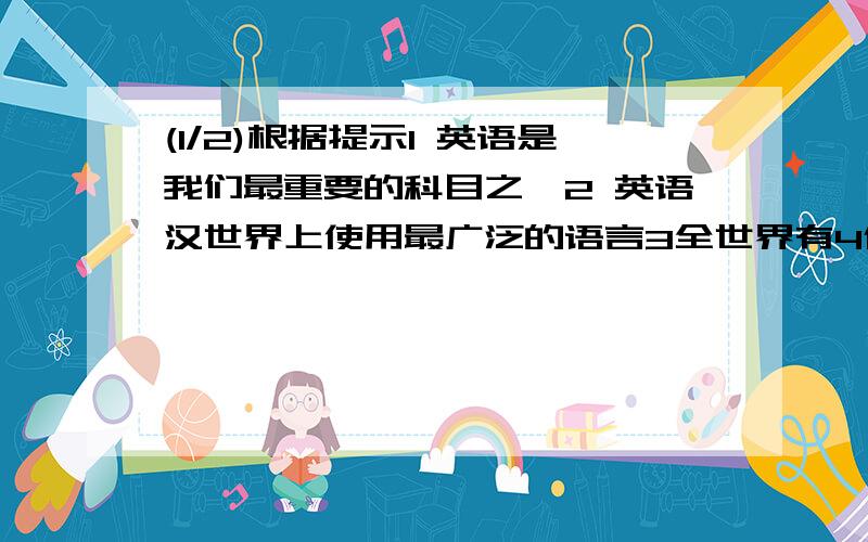 (1/2)根据提示1 英语是我们最重要的科目之一2 英语汉世界上使用最广泛的语言3全世界有4亿多人八英语作...(1/2)根据提示1 英语是我们最重要的科目之一2 英语汉世界上使用最广泛的语言3全世