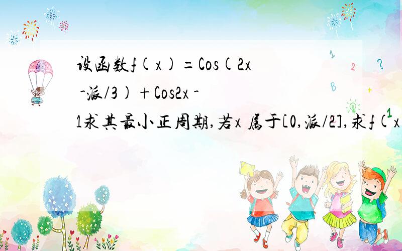 设函数f(x)=Cos(2x -派/3)+Cos2x -1求其最小正周期,若x 属于[0,派/2],求f(x)最大值和相应的x