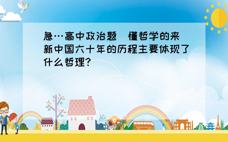 急…高中政治题（懂哲学的来）新中国六十年的历程主要体现了什么哲理?