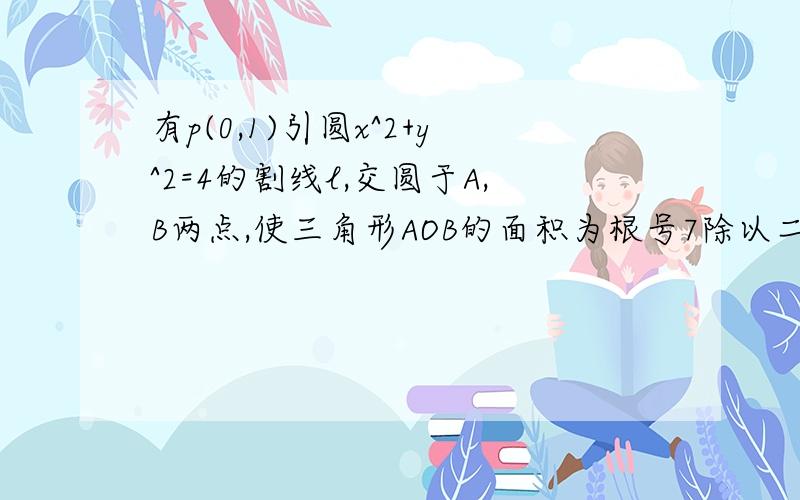 有p(0,1)引圆x^2+y^2=4的割线l,交圆于A,B两点,使三角形AOB的面积为根号7除以二,（O为原点）求直线的方程