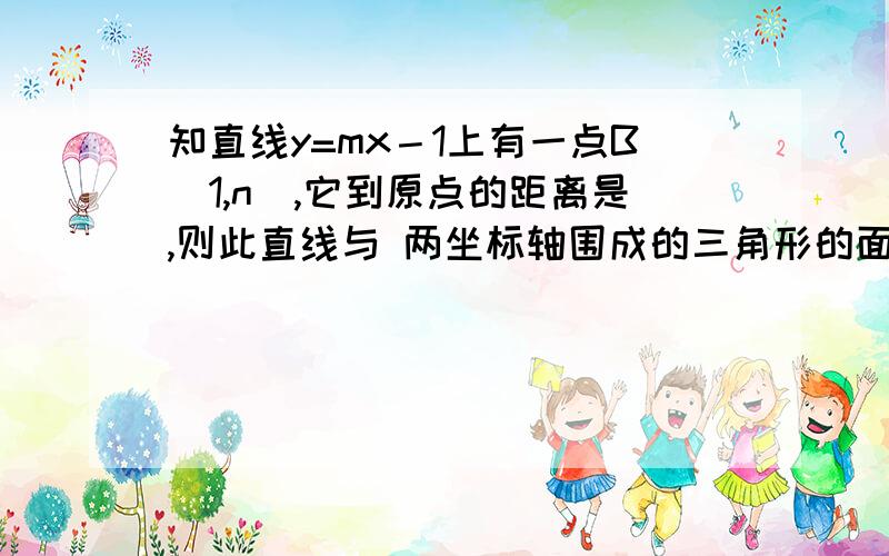 知直线y=mx－1上有一点B（1,n）,它到原点的距离是,则此直线与 两坐标轴围成的三角形的面积知直线y=mx－1上有一点B（1,n）,它到原点的距离是,则此直线与两坐标轴围成的三角形的面积为 （ ）