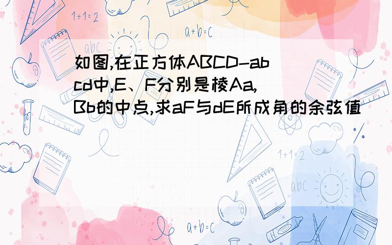 如图,在正方体ABCD-abcd中,E、F分别是棱Aa,Bb的中点,求aF与dE所成角的余弦值