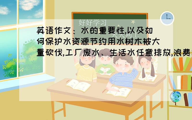 英语作文：水的重要性,以及如何保护水资源节约用水树木被大量砍伐,工厂废水、生活水任意排放,浪费水现象严重