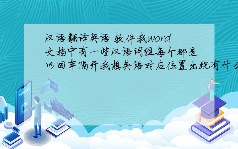 汉语翻译英语 软件我word文档中有一些汉语词组每个都是以回车隔开我想英语对应位置出现有什么好办法如图所示  想在后面出现英语  有什么好办法呢?