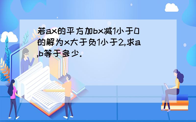 若ax的平方加bx减1小于0的解为x大于负1小于2,求a,b等于多少.