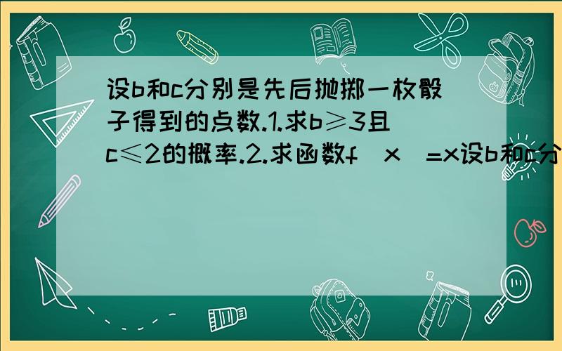 设b和c分别是先后抛掷一枚骰子得到的点数.1.求b≥3且c≤2的概率.2.求函数f(x)=x设b和c分别是先后抛掷一枚骰子得到的点数.1.求b≥3且c≤2的概率.2.求函数f(x)=x²-2bx+4c有零点概率.