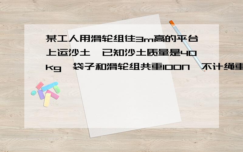 某工人用滑轮组往3m高的平台上运沙土,已知沙土质量是40kg,袋子和滑轮组共重100N,不计绳重和摩擦.求：工人匀速拉动绳子时,所用的拉力是多大?此过程中工人做的有用功是多少?此滑轮组的机