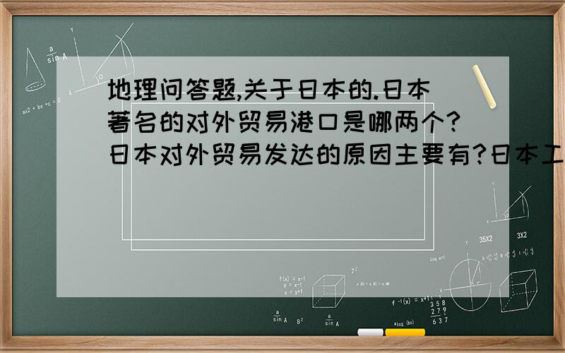 地理问答题,关于日本的.日本著名的对外贸易港口是哪两个?日本对外贸易发达的原因主要有?日本工业主要分布在哪?工业集中布局的有利条件有哪些?日本最主要的地质灾害是什么?成因是?每