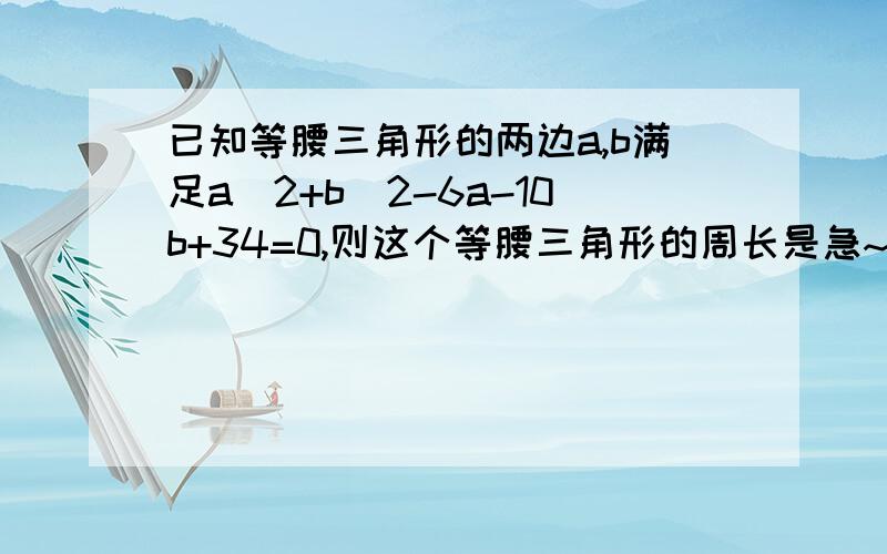 已知等腰三角形的两边a,b满足a^2+b^2-6a-10b+34=0,则这个等腰三角形的周长是急~~~~~~~~~~~~~