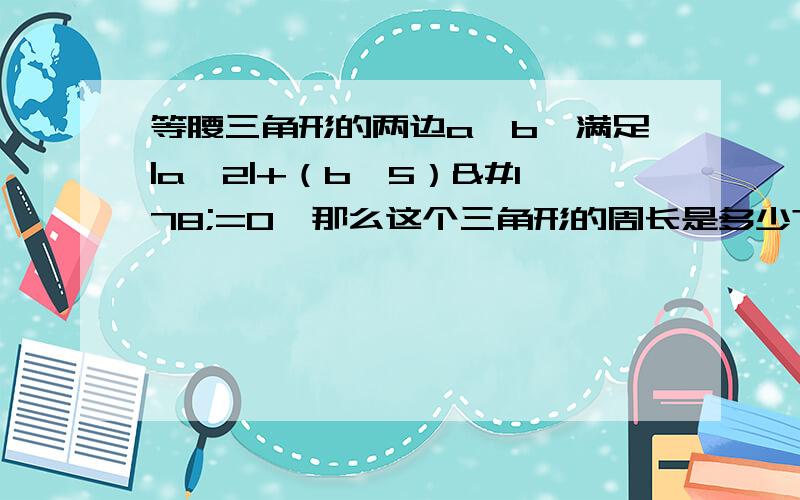 等腰三角形的两边a,b,满足|a—2|+（b—5）²=0,那么这个三角形的周长是多少?