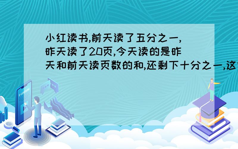 小红读书,前天读了五分之一,昨天读了20页,今天读的是昨天和前天读页数的和,还剩下十分之一,这本书多少页