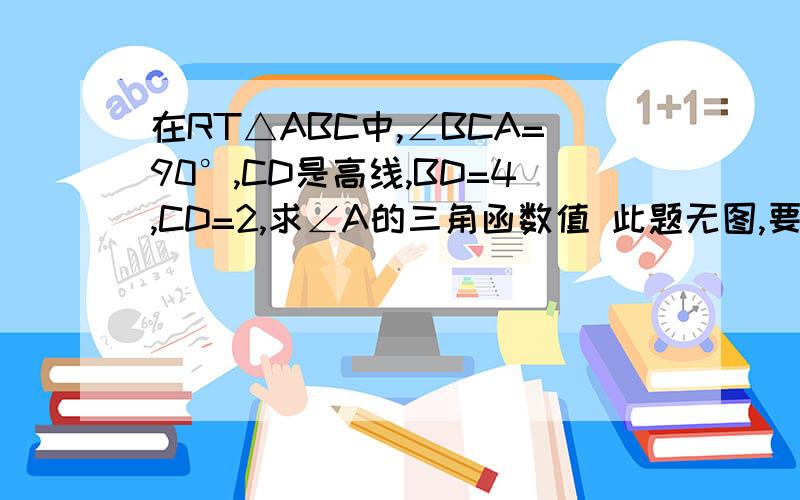 在RT△ABC中,∠BCA=90°,CD是高线,BD=4,CD=2,求∠A的三角函数值 此题无图,要自己画