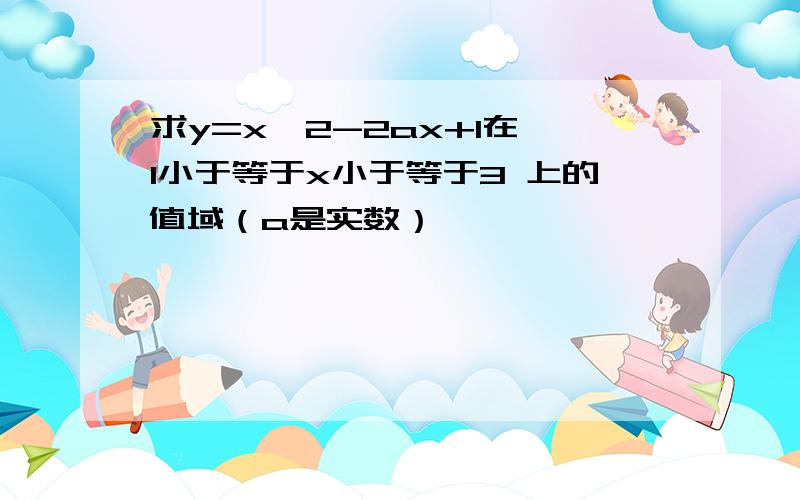 求y=x^2-2ax+1在 1小于等于x小于等于3 上的值域（a是实数）