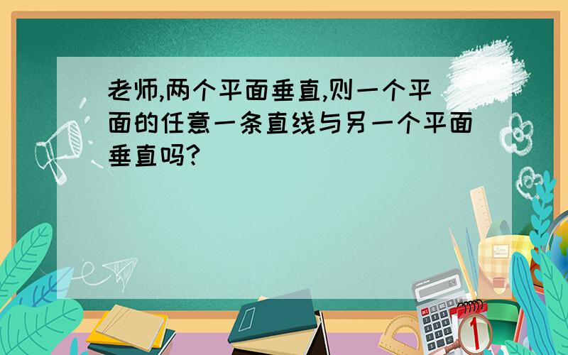 老师,两个平面垂直,则一个平面的任意一条直线与另一个平面垂直吗?