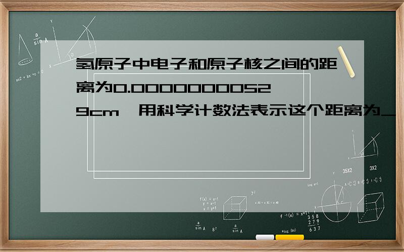 氢原子中电子和原子核之间的距离为0.00000000529cm,用科学计数法表示这个距离为_