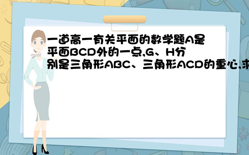 一道高一有关平面的数学题A是平面BCD外的一点,G、H分别是三角形ABC、三角形ACD的重心,求证：GH平行于BD