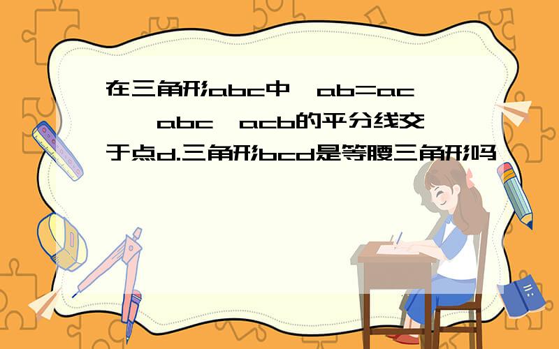 在三角形abc中,ab=ac,∠abc∠acb的平分线交于点d.三角形bcd是等腰三角形吗