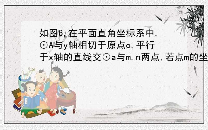 如图6,在平面直角坐标系中,⊙A与y轴相切于原点o,平行于x轴的直线交⊙a与m.n两点,若点m的坐标是（－4,2的坐标是（－4,2）,则点n的坐标为