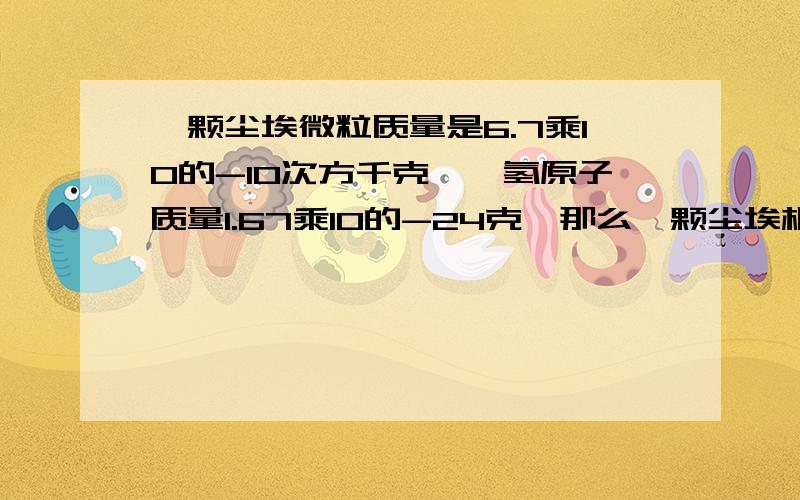 一颗尘埃微粒质量是6.7乘10的-10次方千克,一氢原子质量1.67乘10的-24克,那么一颗尘埃相当于几个氢原子