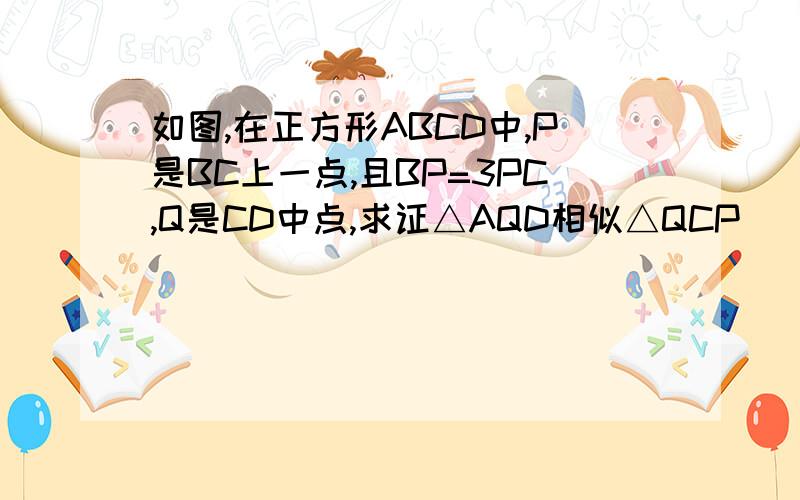 如图,在正方形ABCD中,P是BC上一点,且BP=3PC,Q是CD中点,求证△AQD相似△QCP