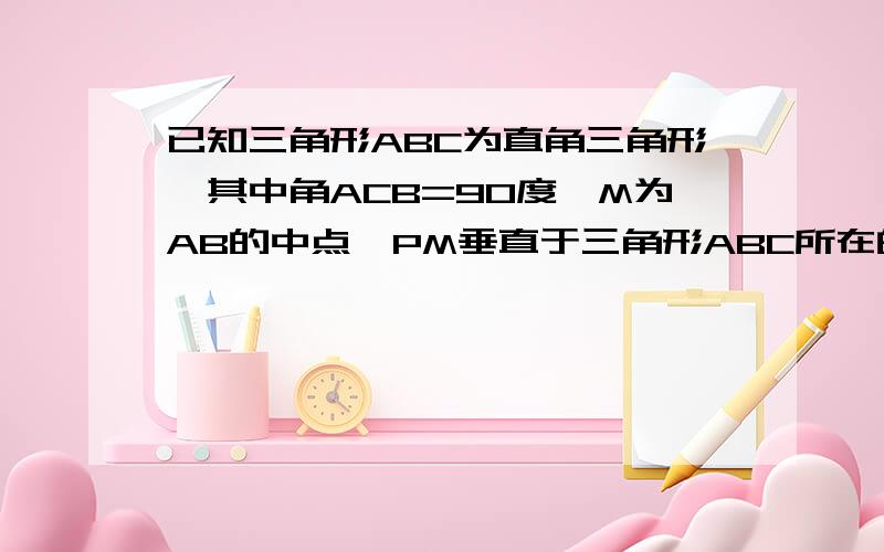 已知三角形ABC为直角三角形,其中角ACB=90度,M为AB的中点,PM垂直于三角形ABC所在的平面,那么PA=PB=PC为什么?