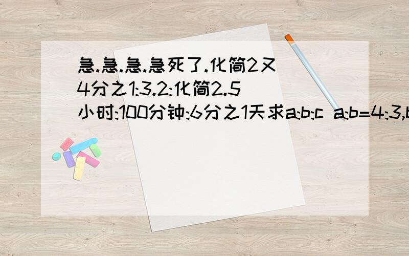 急.急.急.急死了.化简2又4分之1:3.2:化简2.5小时:100分钟:6分之1天求a:b:c a:b=4:3,b:c=2:5 a:b=2分之1:3分之1：b:c=6分之1: