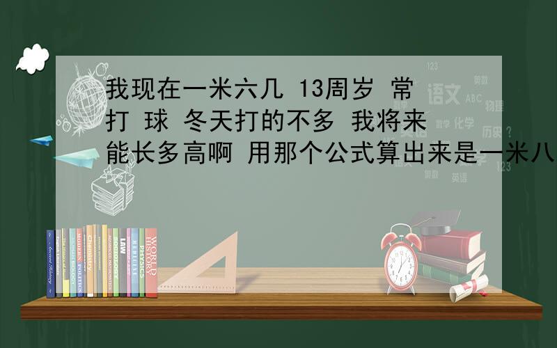 我现在一米六几 13周岁 常打 球 冬天打的不多 我将来能长多高啊 用那个公式算出来是一米八