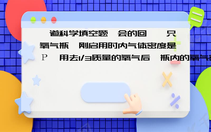 一道科学填空题,会的回,一只氧气瓶,刚启用时内气体密度是Р,用去1/3质量的氧气后,瓶内的氧气密度为_____