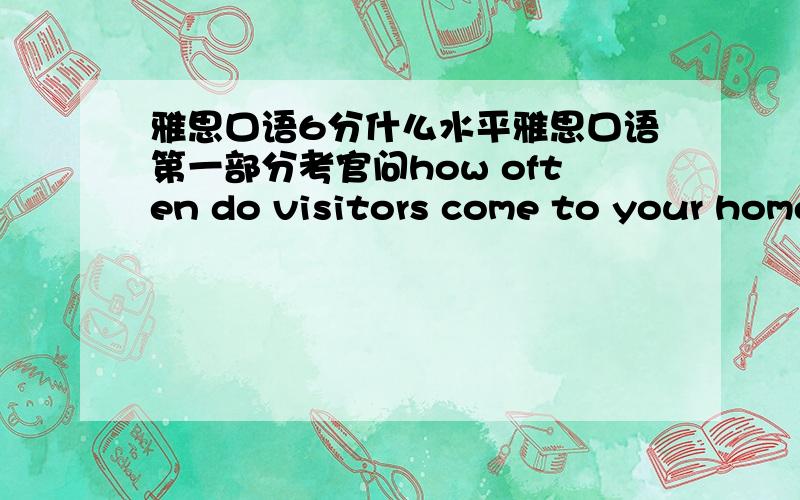 雅思口语6分什么水平雅思口语第一部分考官问how often do visitors come to your home?我听成了to your hometown,然后考官打断了我,重复了问题,第三次我才听明白,然后按正确地答了,他点了下头.之后没有